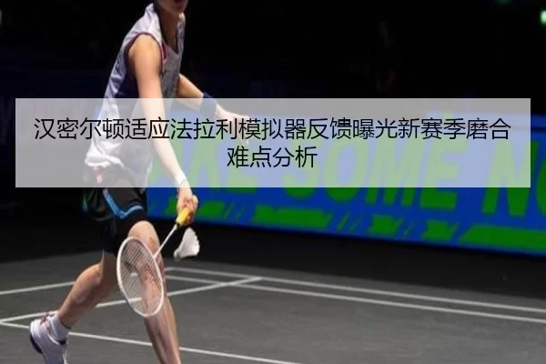 汉密尔顿适应法拉利模拟器反馈曝光新赛季磨合难点分析