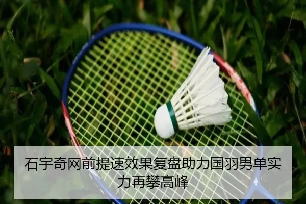 石宇奇网前提速效果复盘助力国羽男单实力再攀高峰